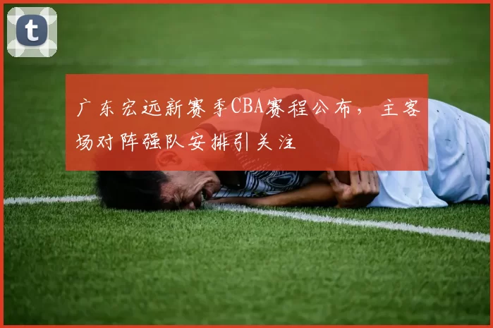 广东宏远新赛季CBA赛程公布，主客场对阵强队安排引关注