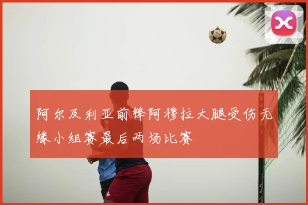 阿尔及利亚前锋阿穆拉大腿受伤无缘小组赛最后两场比赛