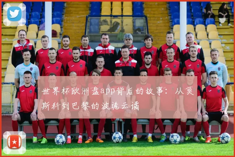 世界杯欧洲盘app背后的故事:从莫斯科到巴黎的波诡云谲