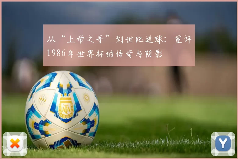 从“上帝之手”到世纪进球:重评1986年世界杯的传奇与阴影