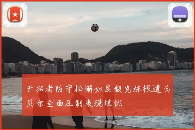 开拓者防守松懈如度假克林根遭戈贝尔全面压制表现堪忧