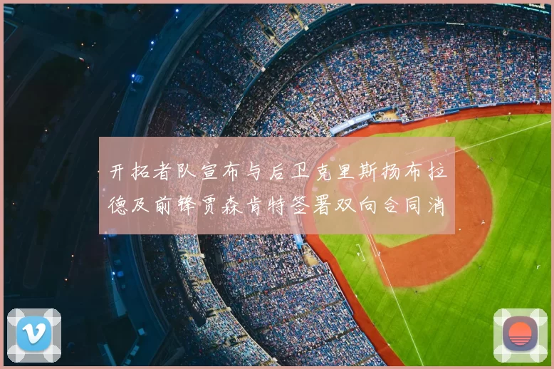 开拓者队宣布与后卫克里斯扬布拉德及前锋贾森肯特签署双向合同消息