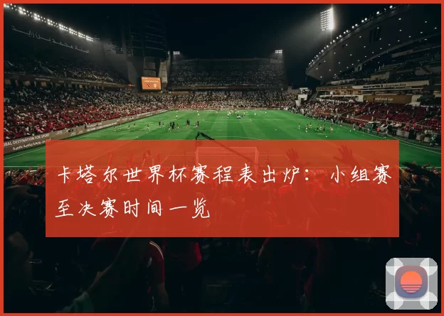 卡塔尔世界杯赛程表出炉:小组赛至决赛时间一览