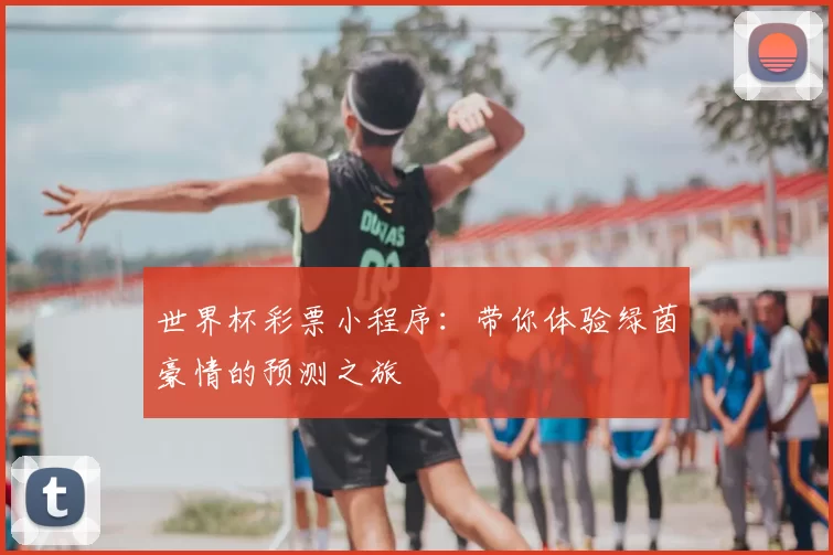 世界杯彩票小程序:带你体验绿茵豪情的预测之旅