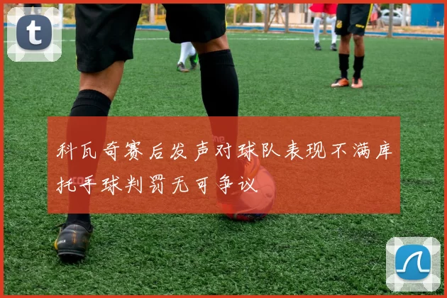科瓦奇赛后发声对球队表现不满库托手球判罚无可争议
