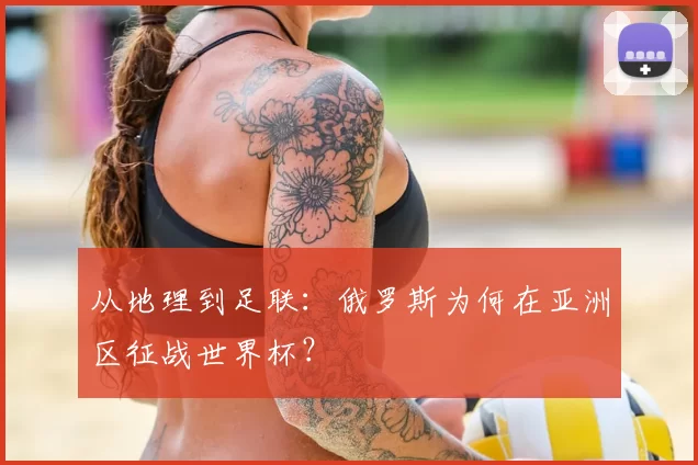 从地理到足联:俄罗斯为何在亚洲区征战世界杯?