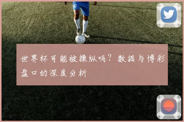 世界杯可能被操纵吗？数据与博彩盘口的深度分析