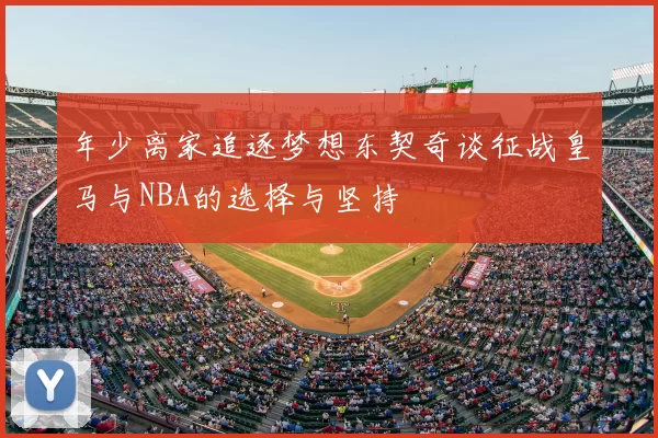 年少离家追逐梦想东契奇谈征战皇马与NBA的选择与坚持
