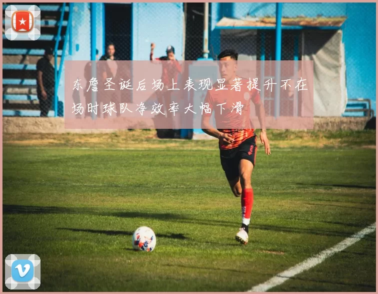东詹圣诞后场上表现显著提升不在场时球队净效率大幅下滑