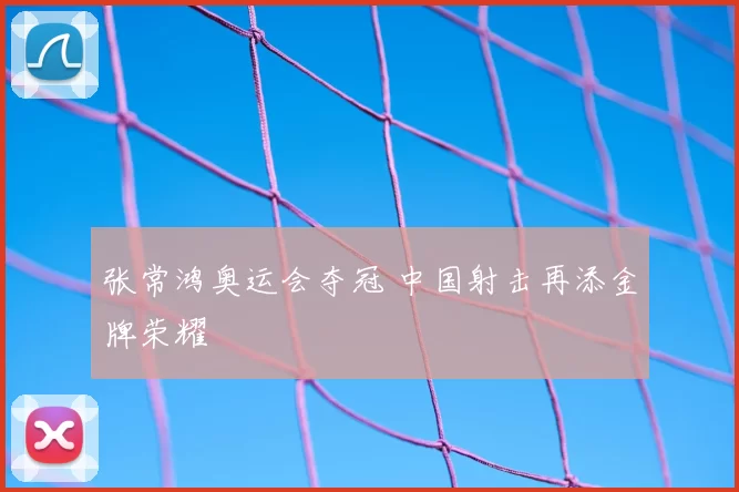 张常鸿奥运会夺冠 中国射击再添金牌荣耀