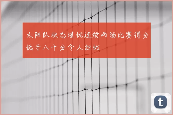 太阳队状态堪忧连续两场比赛得分低于八十分令人担忧