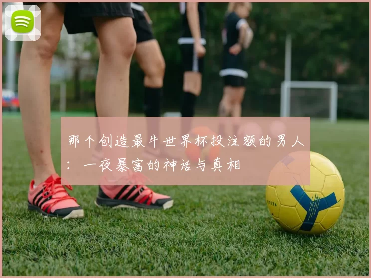 那个创造最牛世界杯投注额的男人:一夜暴富的神话与真相