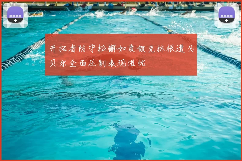 开拓者防守松懈如度假克林根遭戈贝尔全面压制表现堪忧