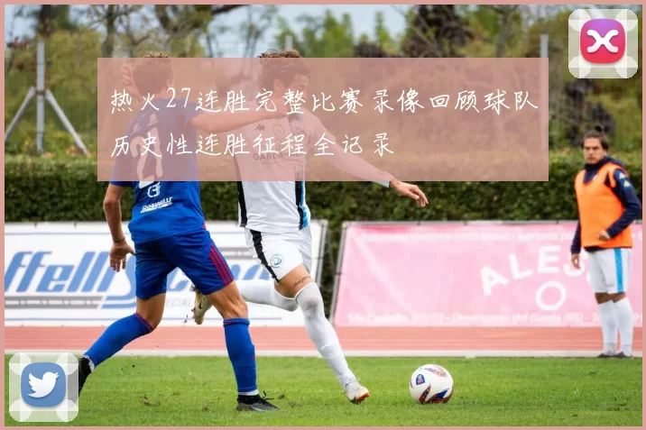 热火27连胜完整比赛录像回顾球队历史性连胜征程全记录