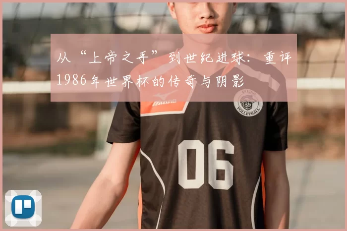 从“上帝之手”到世纪进球：重评1986年世界杯的传奇与阴影