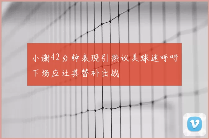 小谢42分钟表现引热议美球迷呼吁下场应让其替补出战