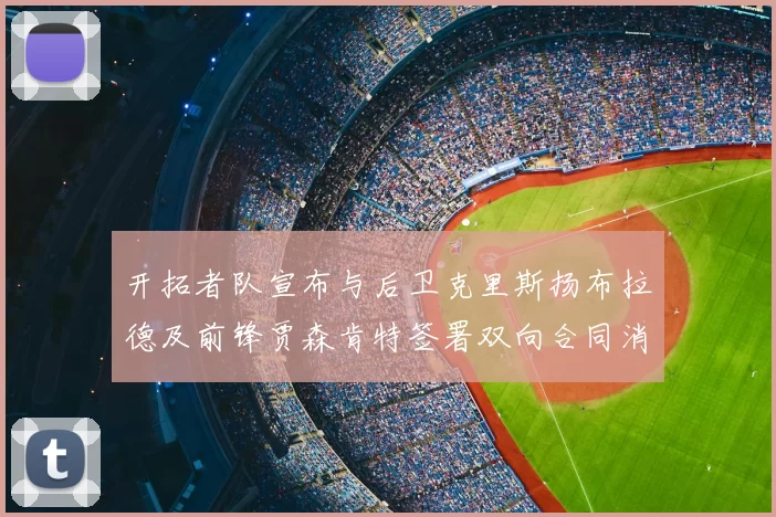 开拓者队宣布与后卫克里斯扬布拉德及前锋贾森肯特签署双向合同消息