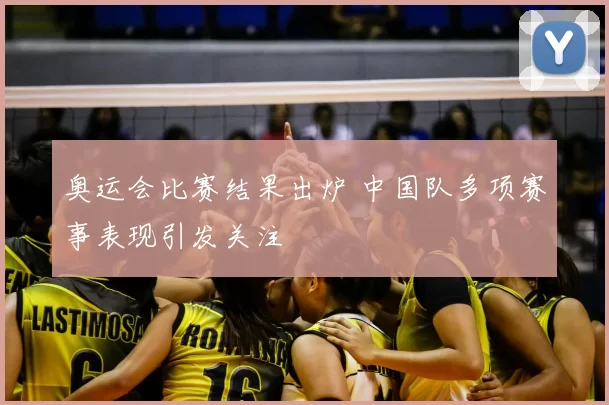 奥运会比赛结果出炉 中国队多项赛事表现引发关注