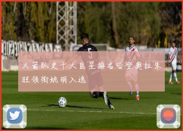 火箭队史十大巨星排名哈登奥拉朱旺领衔姚明入选