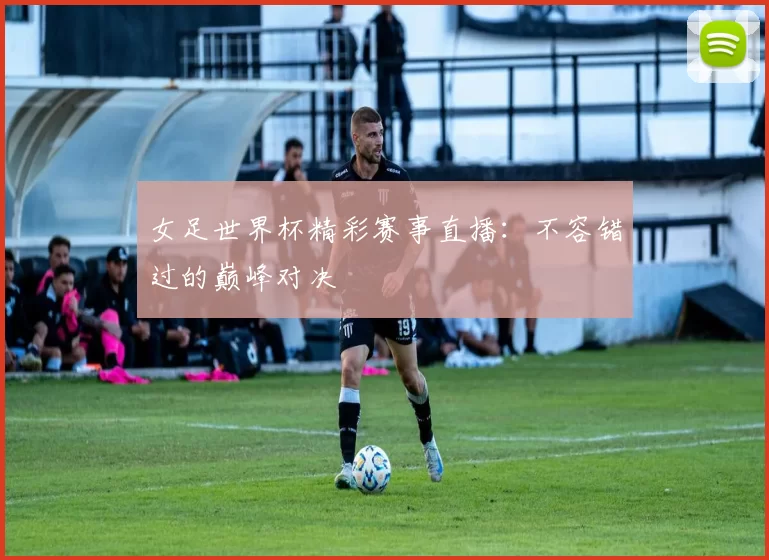 女足世界杯精彩赛事直播：不容错过的巅峰对决