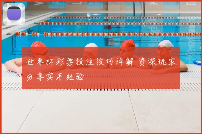 世界杯彩票投注技巧详解 资深玩家分享实用经验