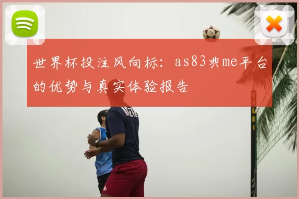 世界杯投注风向标:as83典me平台的优势与真实体验报告