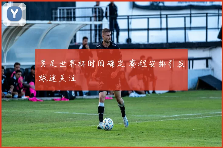 男足世界杯时间确定 赛程安排引发球迷关注