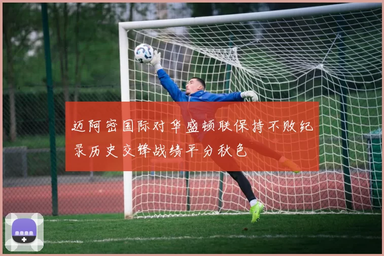 迈阿密国际对华盛顿联保持不败纪录历史交锋战绩平分秋色
