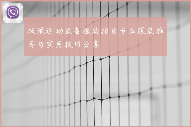 极限运动装备选购指南专业服装推荐与实用技巧分享