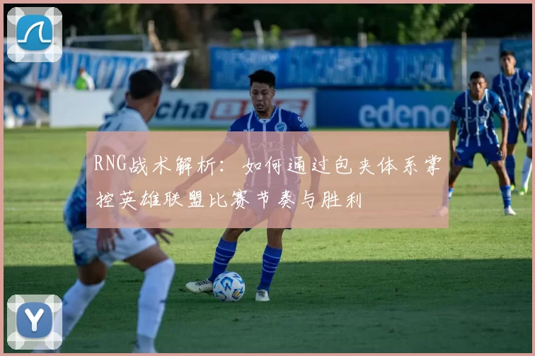 RNG战术解析:如何通过包夹体系掌控英雄联盟比赛节奏与胜利