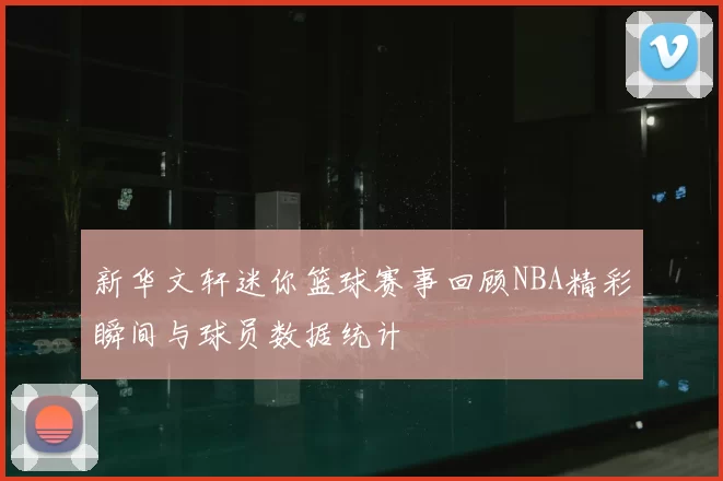 新华文轩迷你篮球赛事回顾NBA精彩瞬间与球员数据统计