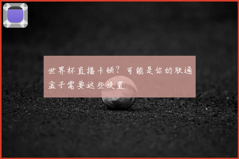 世界杯直播卡顿?可能是你的联通盒子需要这些设置