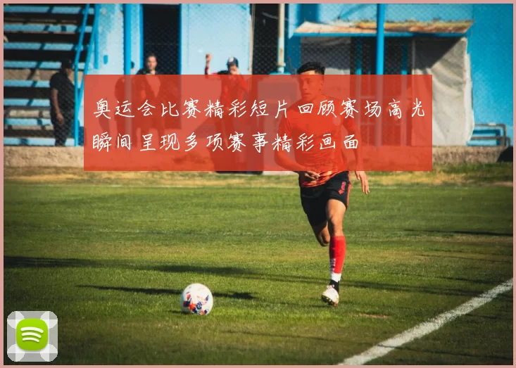 奥运会比赛精彩短片回顾赛场高光瞬间呈现多项赛事精彩画面