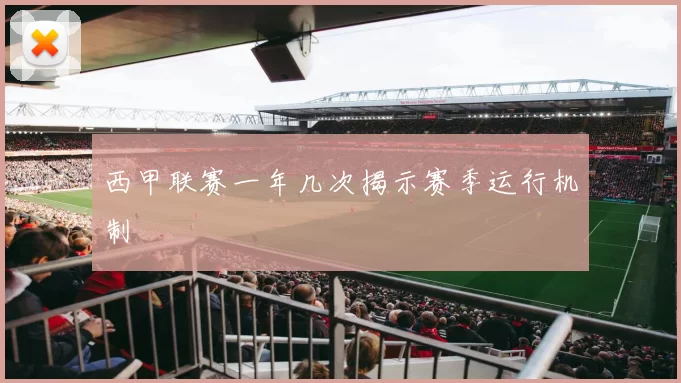 西甲联赛一年几次揭示赛季运行机制