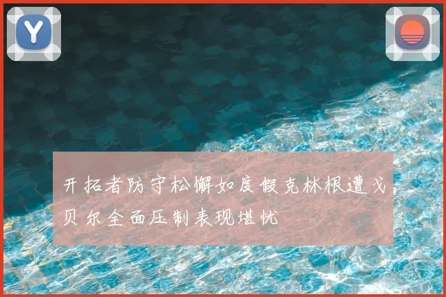 开拓者防守松懈如度假克林根遭戈贝尔全面压制表现堪忧