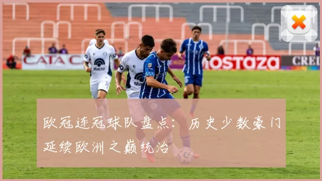 欧冠连冠球队盘点:历史少数豪门延续欧洲之巅统治