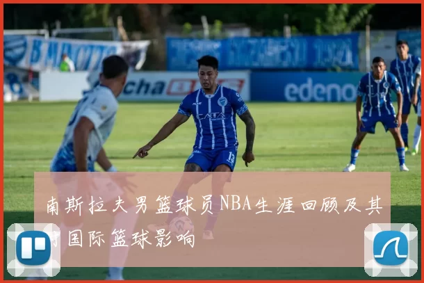 南斯拉夫男篮球员NBA生涯回顾及其对国际篮球影响