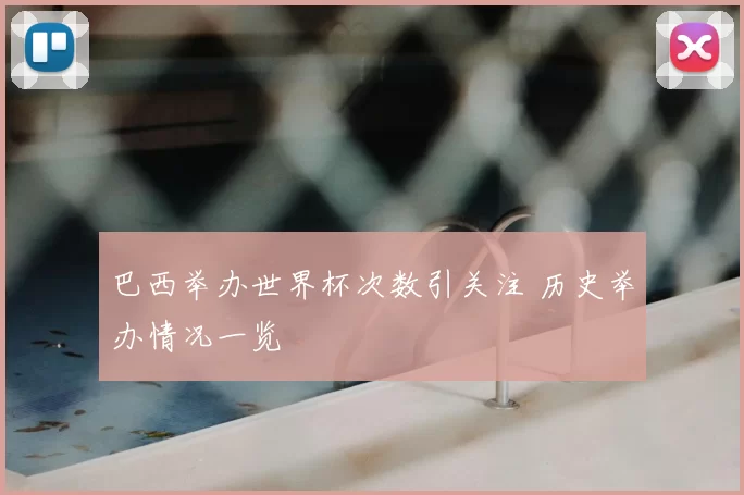 巴西举办世界杯次数引关注 历史举办情况一览