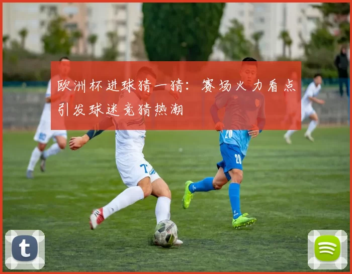 欧洲杯进球猜一猜:赛场火力看点引发球迷竞猜热潮