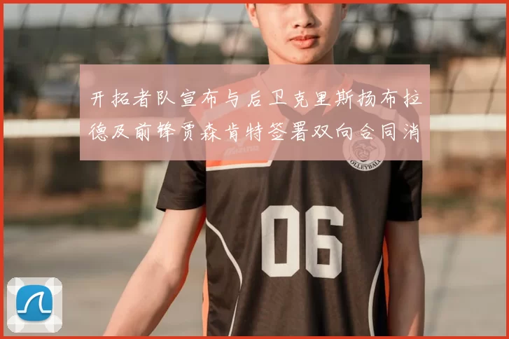 开拓者队宣布与后卫克里斯扬布拉德及前锋贾森肯特签署双向合同消息