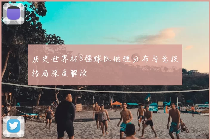 历史世界杯8强球队地理分布与竞技格局深度解读