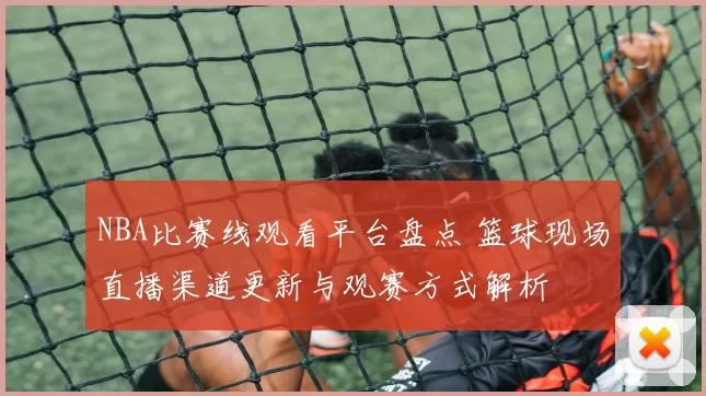 NBA比赛线观看平台盘点 篮球现场直播渠道更新与观赛方式解析