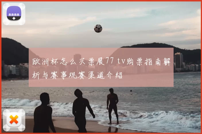 欧洲杯怎么买票展77 tv购票指南解析与赛事观赛渠道介绍