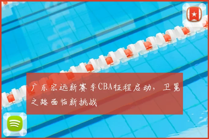 广东宏远新赛季CBA征程启动，卫冕之路面临新挑战