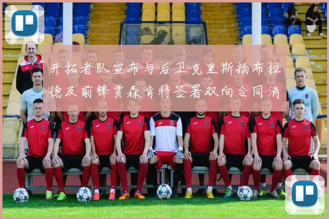 开拓者队宣布与后卫克里斯扬布拉德及前锋贾森肯特签署双向合同消息