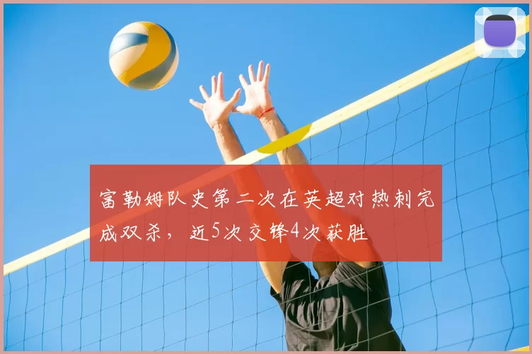 富勒姆队史第二次在英超对热刺完成双杀,近5次交锋4次获胜