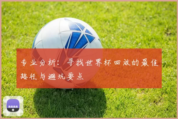 专业分析:寻找世界杯回放的最佳路径与避坑要点