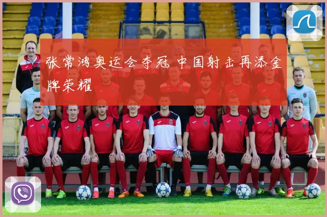 张常鸿奥运会夺冠 中国射击再添金牌荣耀