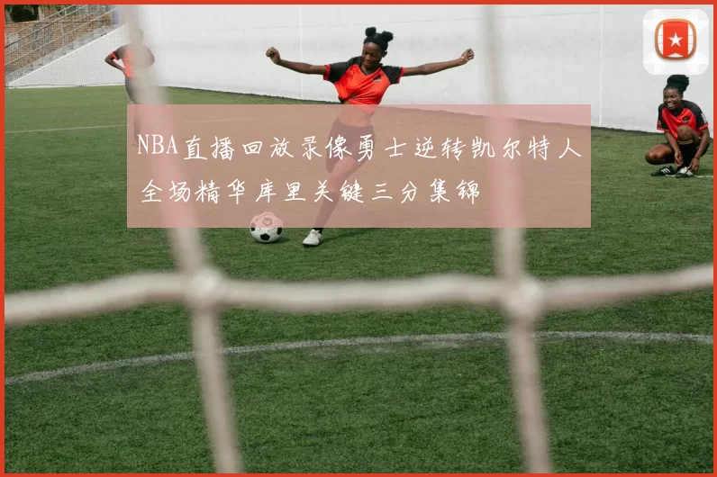 NBA直播回放录像勇士逆转凯尔特人全场精华库里关键三分集锦