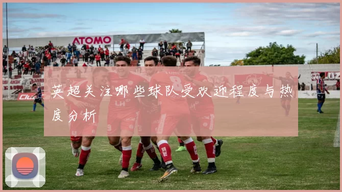 英超关注哪些球队受欢迎程度与热度分析